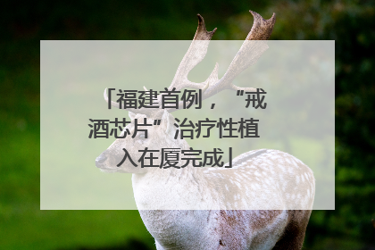 福建首例，“戒酒芯片”治疗性植入在厦完成