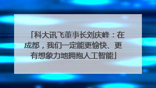 科大讯飞董事长刘庆峰：在成都，我们一定能更愉快、更有想象力地拥抱人工智能