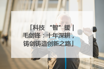 科技 “智”援｜毛剑锋：十年深耕，铸剑铸造创新之路