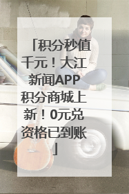 积分秒值千元！大江新闻APP积分商城上新！0元兑资格已到账
