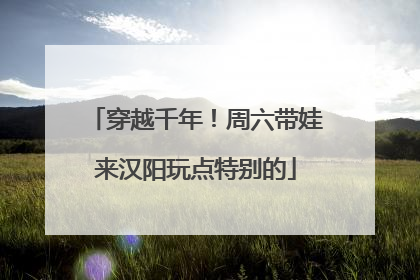 穿越千年！周六带娃来汉阳玩点特别的
