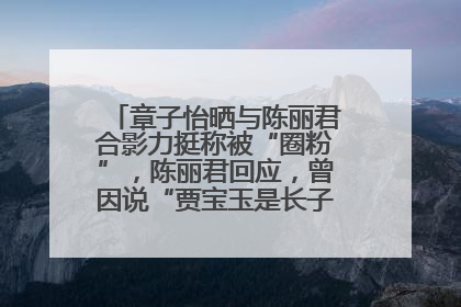 章子怡晒与陈丽君合影力挺称被“圈粉”，陈丽君回应，曾因说“贾宝玉是长子长孙”惹争议