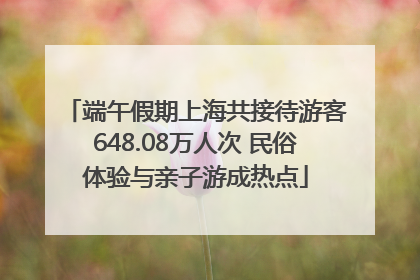 端午假期上海共接待游客648.08万人次 民俗体验与亲子游成热点
