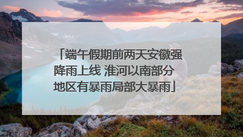 端午假期前两天安徽强降雨上线 淮河以南部分地区有暴雨局部大暴雨