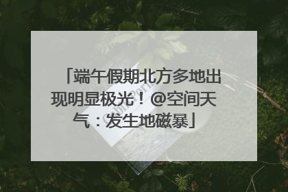 端午假期北方多地出现明显极光!@空间天气:发生地磁暴