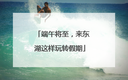 端午将至，来东湖这样玩转假期
