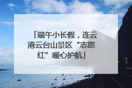 端午小长假，连云港云台山景区“志愿红”暖心护航