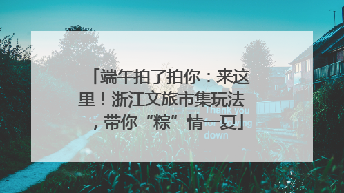 端午拍了拍你：来这里！浙江文旅市集玩法，带你“粽”情一夏