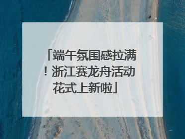 端午氛围感拉满！浙江赛龙舟活动花式上新啦