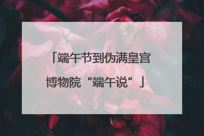 端午节到伪满皇宫博物院“端午说”