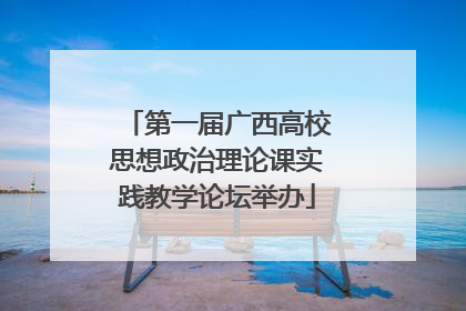 第一届广西高校思想政治理论课实践教学论坛举办