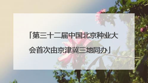 第三十二届中国北京种业大会首次由京津冀三地同办
