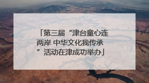 第三届“津台童心连两岸 中华文化我传承”活动在津成功举办