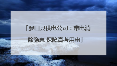 罗山县供电公司：带电消除隐患 保障高考用电
