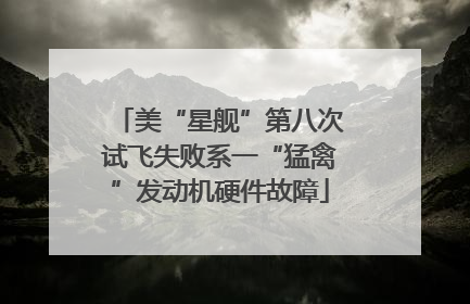 美“星舰”第八次试飞失败系一“猛禽”发动机硬件故障