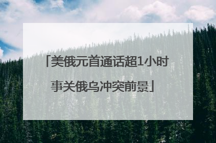 美俄元首通话超1小时 事关俄乌冲突前景