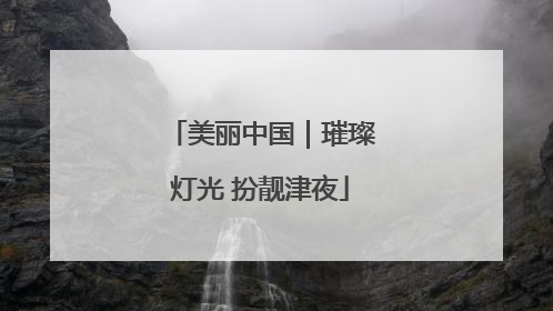 美丽中国｜璀璨灯光 扮靓津夜