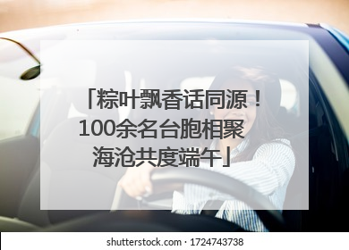 粽叶飘香话同源！100余名台胞相聚海沧共度端午