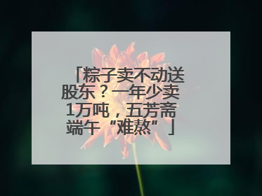 粽子卖不动送股东？一年少卖1万吨，五芳斋端午“难熬”