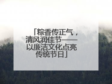 粽香传正气，清风润佳节——以廉洁文化点亮传统节日
