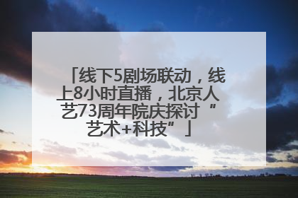 线下5剧场联动，线上8小时直播，北京人艺73周年院庆探讨“艺术+科技”