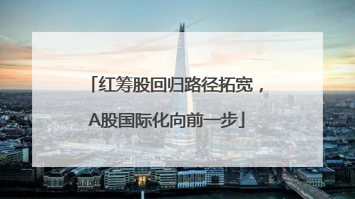 红筹股回归路径拓宽，A股国际化向前一步