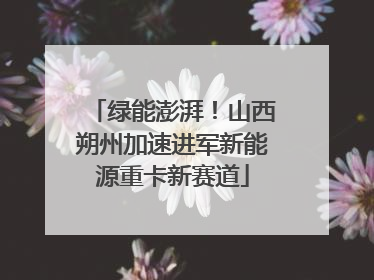 绿能澎湃！山西朔州加速进军新能源重卡新赛道