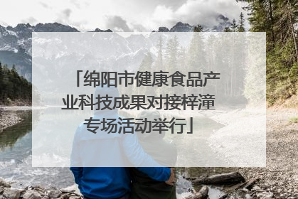 绵阳市健康食品产业科技成果对接梓潼专场活动举行