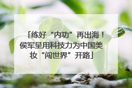 练好“内功”再出海！侯军呈用科技力为中国美妆“闯世界”开路