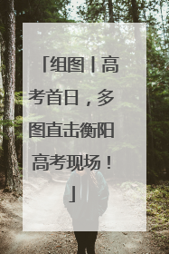 组图丨高考首日，多图直击衡阳高考现场！