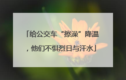 给公交车“擦澡”降温，他们不惧烈日与汗水