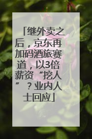 继外卖之后，京东再加码酒旅赛道，以3倍薪资“挖人”？业内人士回应