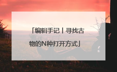 编辑手记丨寻找古物的N种打开方式