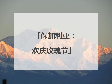 保加利亚：欢庆玫瑰节