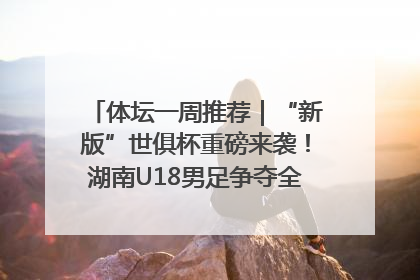 体坛一周推荐｜“新版”世俱杯重磅来袭！湖南U18男足争夺全运资格！郑钦文“草地”很忙……