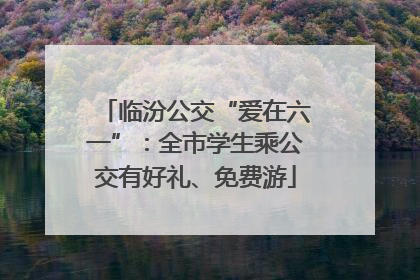临汾公交“爱在六一”：全市学生乘公交有好礼、免费游