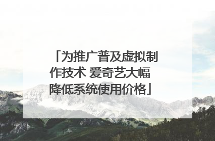 为推广普及虚拟制作技术 爱奇艺大幅降低系统使用价格