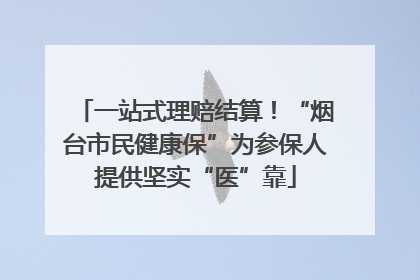 一站式理赔结算！“烟台市民健康保”为参保人提供坚实“医”靠