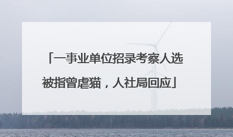 一事业单位招录考察人选被指曾虐猫，人社局回应