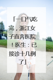 一口气吃完，浙江女子直奔医院！医生：已接诊十几例了