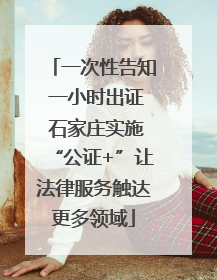 一次性告知 一小时出证 石家庄实施“公证+”让法律服务触达更多领域