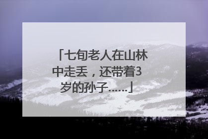 七旬老人在山林中走丢，还带着3岁的孙子……