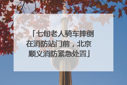 七旬老人骑车摔倒在消防站门前，北京顺义消防紧急处置