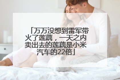 万万没想到雷军带火了莲藕，一天之内卖出去的莲藕是小米汽车的22倍