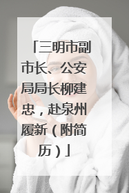 三明市副市长、公安局局长柳建忠，赴泉州履新（附简历）