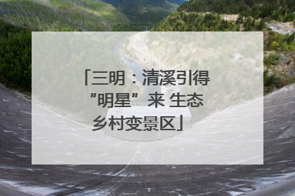 三明：清溪引得“明星”来 生态乡村变景区