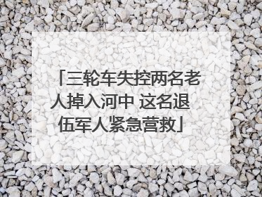 三轮车失控两名老人掉入河中 这名退伍军人紧急营救