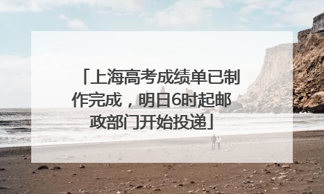 上海高考成绩单已制作完成，明日6时起邮政部门开始投递