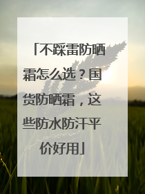 不踩雷防晒霜怎么选？国货防晒霜，这些防水防汗平价好用