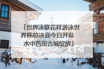 世界泳联花样游泳世界杯总决赛今日开幕 水中芭蕾古城绽放